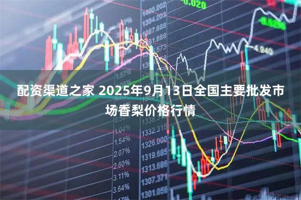 配资渠道之家 2025年9月13日全国主要批发市场香梨价格行情