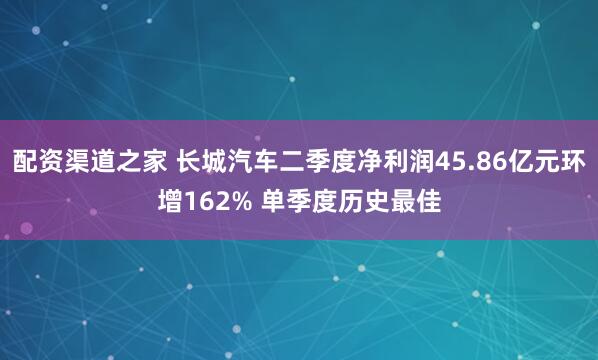 配资渠道之家 长城汽车二季度净利润45.86亿元环增162% 单季度历史最佳
