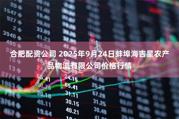 合肥配资公司 2025年9月24日蚌埠海吉星农产品物流有限公司价格行情