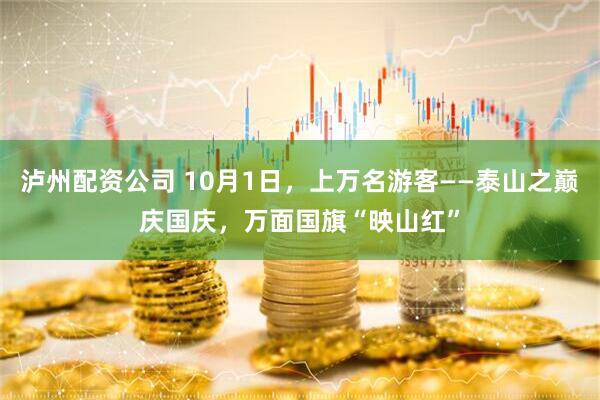 泸州配资公司 10月1日，上万名游客——泰山之巅庆国庆，万面国旗“映山红”
