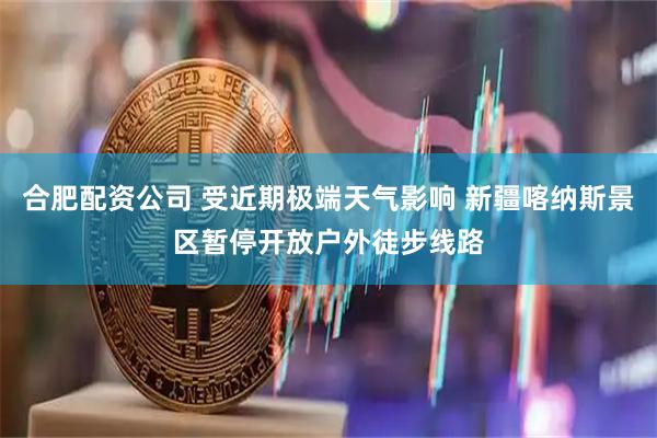 合肥配资公司 受近期极端天气影响 新疆喀纳斯景区暂停开放户外徒步线路
