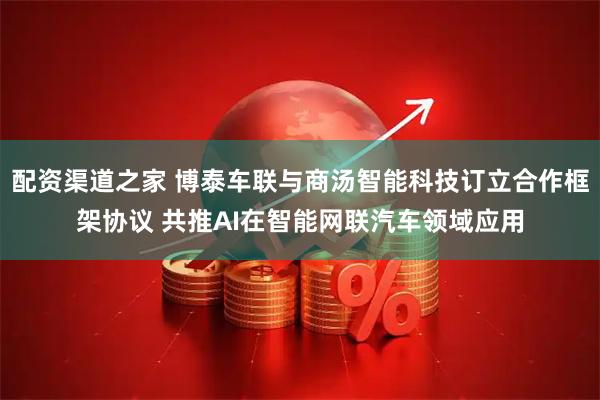 配资渠道之家 博泰车联与商汤智能科技订立合作框架协议 共推AI在智能网联汽车领域应用