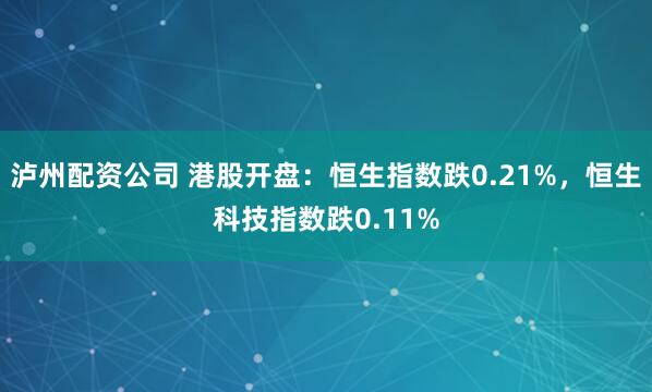 泸州配资公司 港股开盘：恒生指数跌0.21%，恒生科技指数跌0.11%