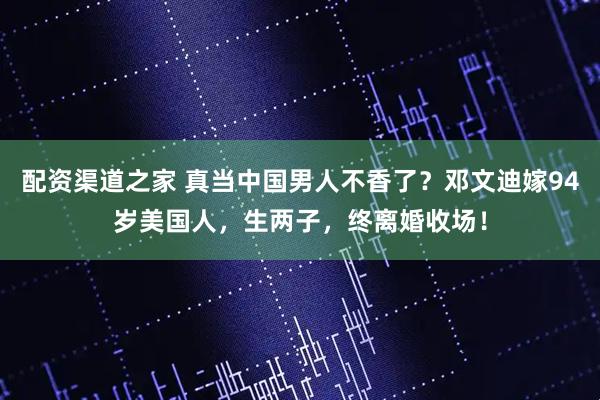 配资渠道之家 真当中国男人不香了？邓文迪嫁94岁美国人，生两子，终离婚收场！
