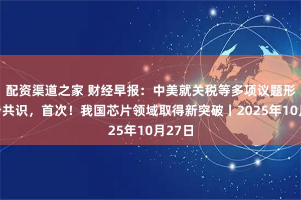 配资渠道之家 财经早报:中美就关税等多项议题形成初步共识,首次!我国芯片领域取得新突破丨2025年10月27日