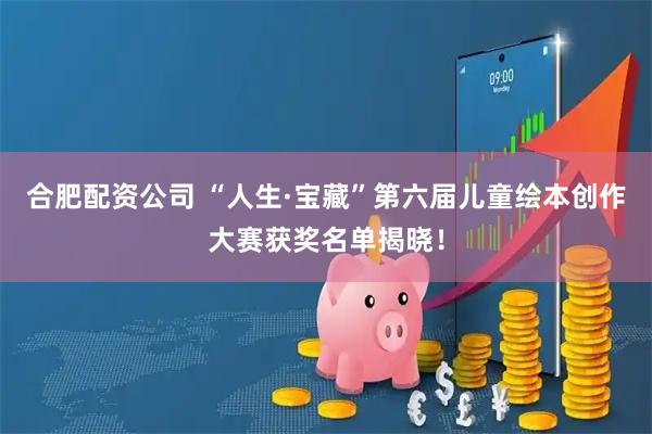 合肥配资公司 “人生·宝藏”第六届儿童绘本创作大赛获奖名单揭晓!