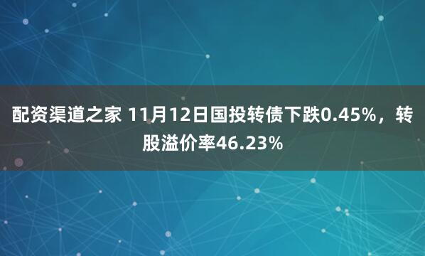 配资渠道之家 11月12日国投转债下跌0.45%，转股溢价率46.23%