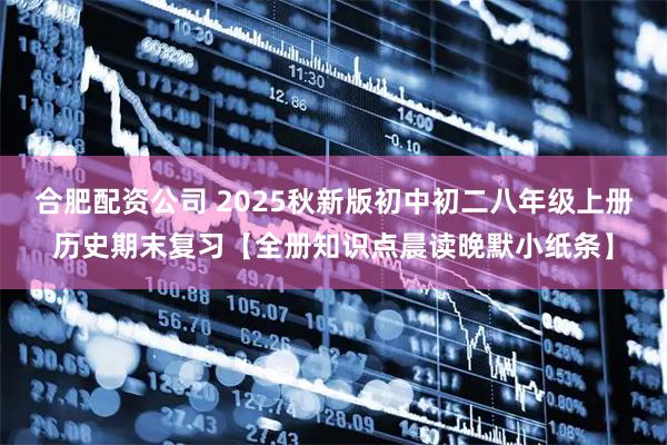合肥配资公司 2025秋新版初中初二八年级上册历史期末复习【全册知识点晨读晚默小纸条】