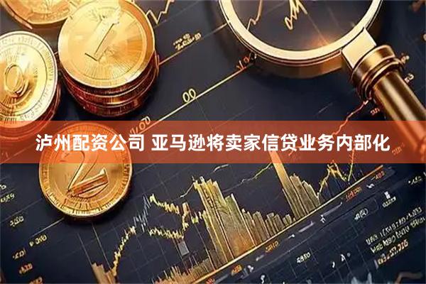 泸州配资公司 亚马逊将卖家信贷业务内部化