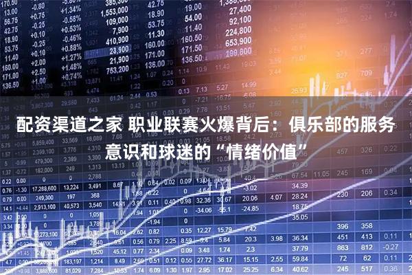 配资渠道之家 职业联赛火爆背后:俱乐部的服务意识和球迷的“情绪价值”