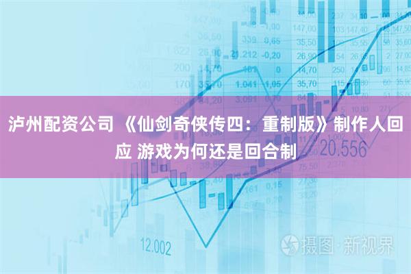 泸州配资公司 《仙剑奇侠传四：重制版》制作人回应 游戏为何还是回合制