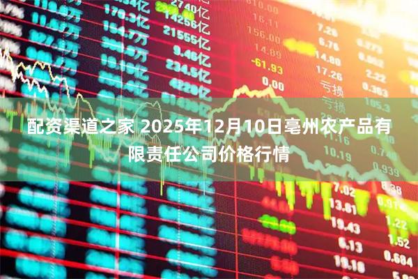 配资渠道之家 2025年12月10日亳州农产品有限责任公司价格行情