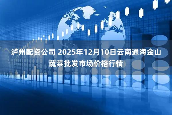 泸州配资公司 2025年12月10日云南通海金山蔬菜批发市场价格行情