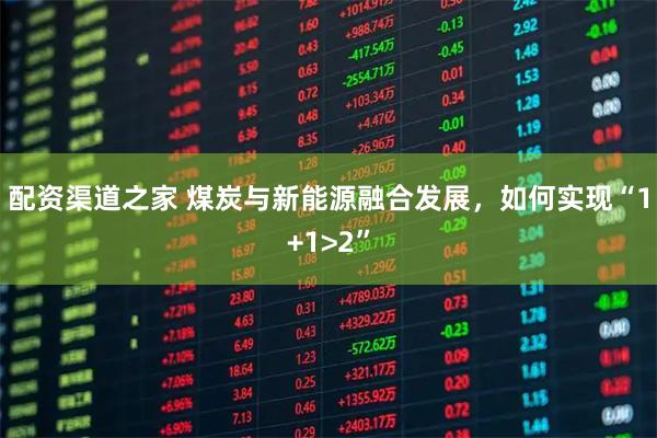 配资渠道之家 煤炭与新能源融合发展，如何实现“1+1>2”