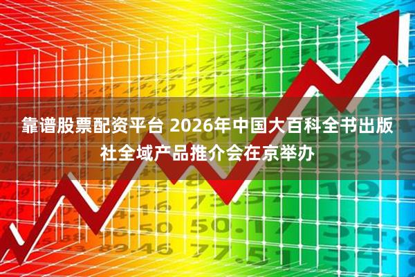 靠谱股票配资平台 2026年中国大百科全书出版社全域产品推介会在京举办