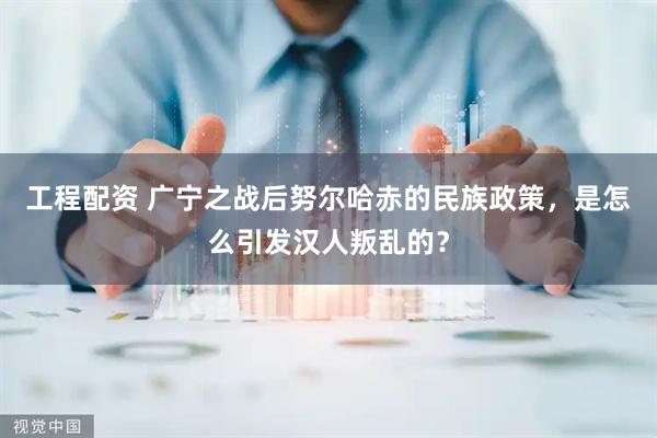 工程配资 广宁之战后努尔哈赤的民族政策，是怎么引发汉人叛乱的？