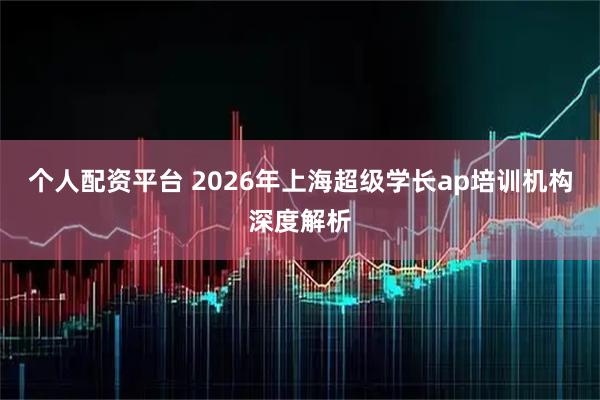 个人配资平台 2026年上海超级学长ap培训机构深度解析