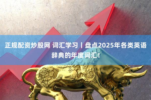 正规配资炒股网 词汇学习丨盘点2025年各类英语辞典的年度词汇！
