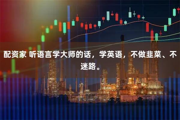 配资家 听语言学大师的话，学英语，不做韭菜、不迷路。