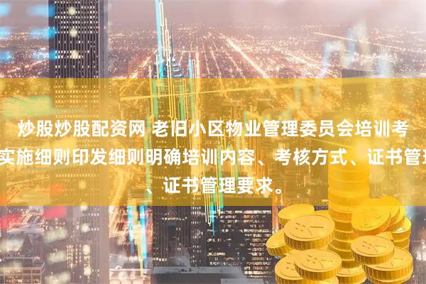 炒股炒股配资网 老旧小区物业管理委员会培训考核制度实施细则印发细则明确培训内容、考核方式、证书管理要求。