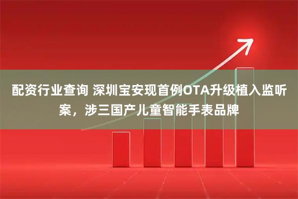 配资行业查询 深圳宝安现首例OTA升级植入监听案,涉三国产儿童智能手表品牌