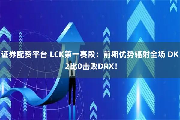 证券配资平台 LCK第一赛段：前期优势辐射全场 DK 2比0击败DRX！