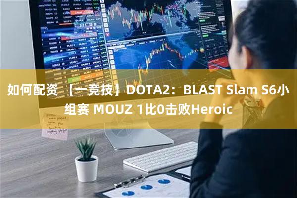 如何配资 【一竞技】DOTA2：BLAST Slam S6小组赛 MOUZ 1比0击败Heroic