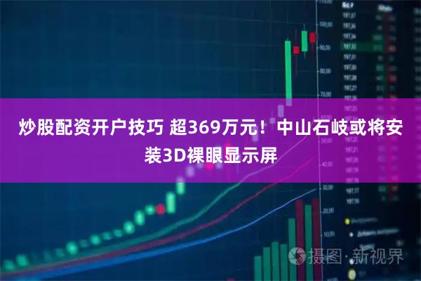 炒股配资开户技巧 超369万元！中山石岐或将安装3D裸眼显示屏