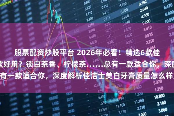 股票配资炒股平台 2026年必看！精选6款佳洁士美白牙膏推荐：哪款好用？锁白茶香、柠檬茶……总有一款适合你，深度解析佳洁士美白牙膏质量怎么样好用吗？