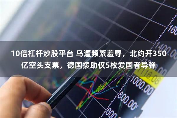 10倍杠杆炒股平台 乌遭频繁羞辱，北约开350亿空头支票，德国援助仅5枚爱国者导弹