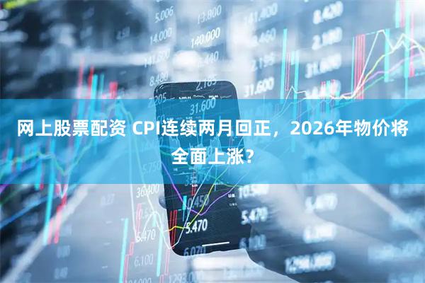 网上股票配资 CPI连续两月回正，2026年物价将全面上涨？