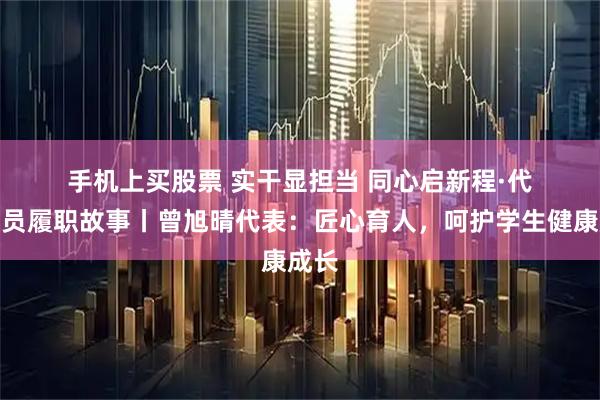 手机上买股票 实干显担当 同心启新程·代表委员履职故事丨曾旭晴代表：匠心育人，呵护学生健康成长