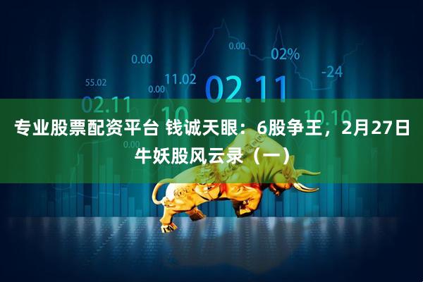 专业股票配资平台 钱诚天眼:6股争王,2月27日牛妖股风云录(一)
