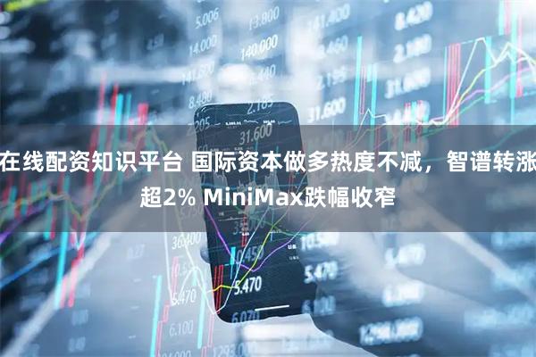 在线配资知识平台 国际资本做多热度不减，智谱转涨超2% MiniMax跌幅收窄