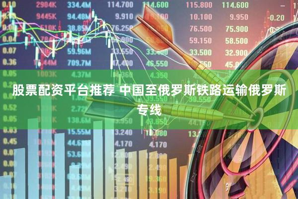股票配资平台推荐 中国至俄罗斯铁路运输俄罗斯专线