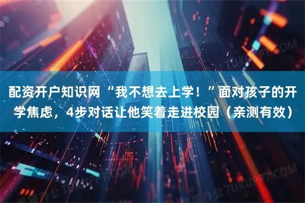 配资开户知识网 “我不想去上学!”面对孩子的开学焦虑,4步对话让他笑着走进校园(亲测有效)