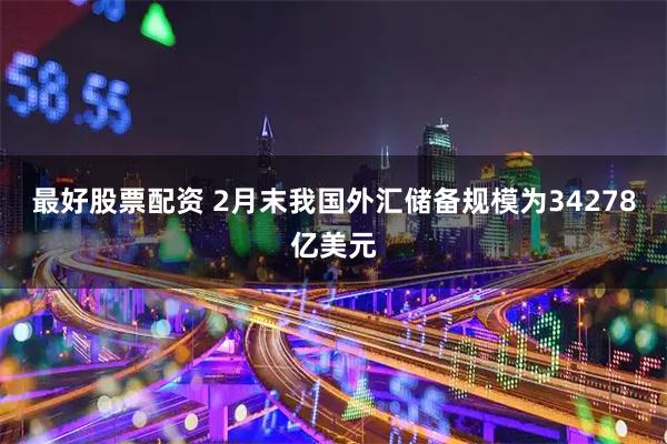 最好股票配资 2月末我国外汇储备规模为34278亿美元