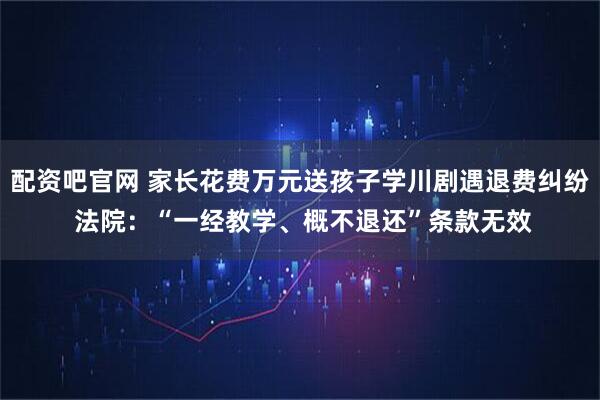 配资吧官网 家长花费万元送孩子学川剧遇退费纠纷 法院：“一经教学、概不退还”条款无效