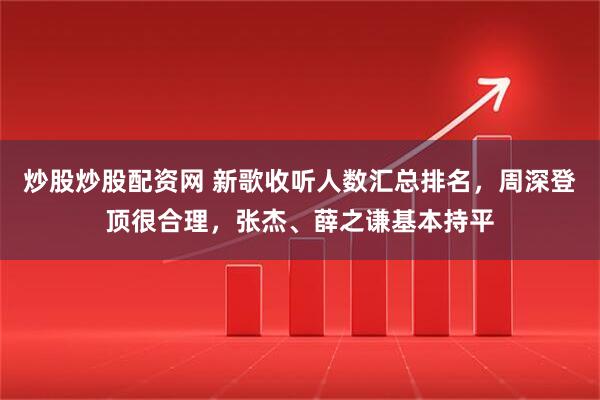 炒股炒股配资网 新歌收听人数汇总排名,周深登顶很合理,张杰、薛之谦基本持平