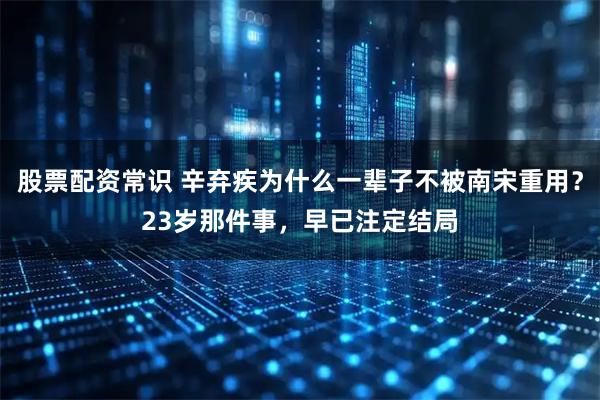 股票配资常识 辛弃疾为什么一辈子不被南宋重用？23岁那件事，早已注定结局