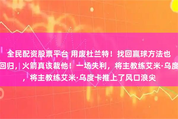 全民配资股票平台 用废杜兰特！找回赢球方法也不用，还不让哈登回归，火箭真该裁他！一场失利，将主教练艾米·乌度卡推上了风口浪尖