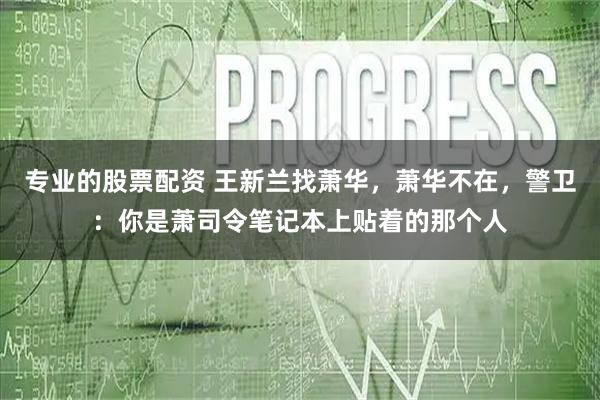 专业的股票配资 王新兰找萧华,萧华不在,警卫:你是萧司令笔记本上贴着的那个人