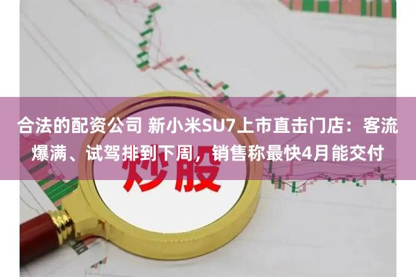 合法的配资公司 新小米SU7上市直击门店：客流爆满、试驾排到下周，销售称最快4月能交付