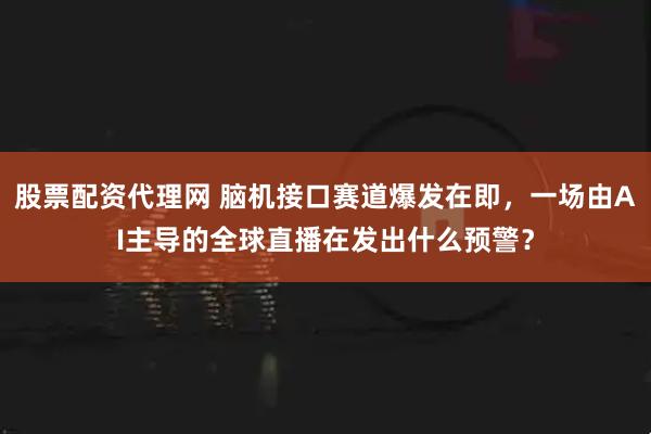 股票配资代理网 脑机接口赛道爆发在即,一场由AI主导的全球直播在发出什么预警?
