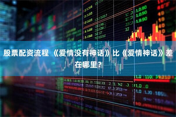 股票配资流程 《爱情没有神话》比《爱情神话》差在哪里？