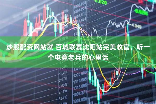 炒股配资网站就 百城联赛沈阳站完美收官，听一个电竞老兵的心里话