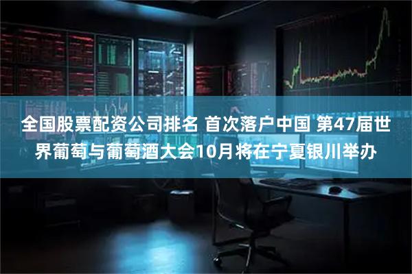 全国股票配资公司排名 首次落户中国 第47届世界葡萄与葡萄酒大会10月将在宁夏银川举办