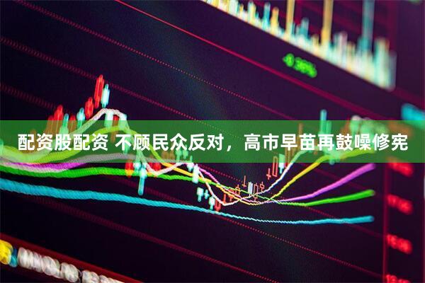 配资股配资 不顾民众反对，高市早苗再鼓噪修宪