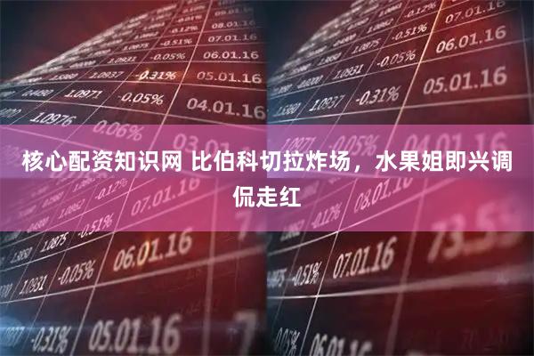 核心配资知识网 比伯科切拉炸场，水果姐即兴调侃走红