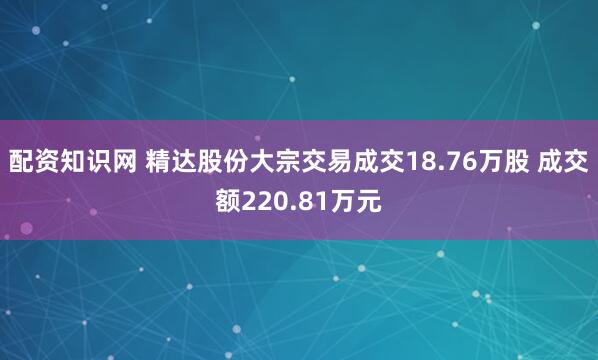 配资知识网 精达股份大宗交易成交18.76万股 成交额220.81万元